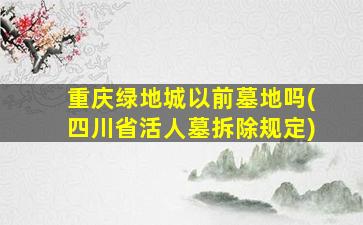 重庆绿地城以前墓地吗(四川省活人墓拆除规定)