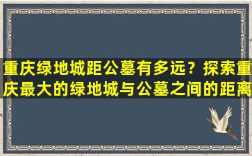 重庆绿地城距公墓有多远？探索重庆最大的绿地城与公墓之间的距离