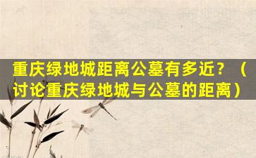 重庆绿地城距离公墓有多近？（讨论重庆绿地城与公墓的距离）