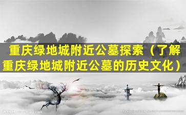 重庆绿地城附近公墓探索（了解重庆绿地城附近公墓的历史文化）