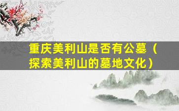 重庆美利山是否有公墓（探索美利山的墓地文化）