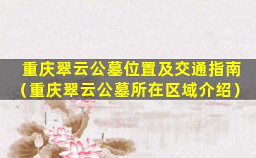 重庆翠云公墓位置及交通指南（重庆翠云公墓所在区域介绍）
