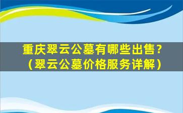 重庆翠云公墓有哪些出售？（翠云公墓价格服务详解）