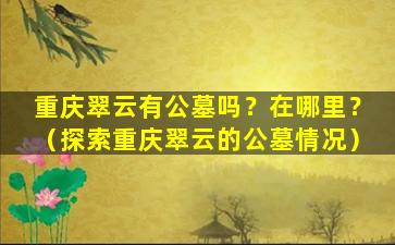 重庆翠云有公墓吗？在哪里？（探索重庆翠云的公墓情况）