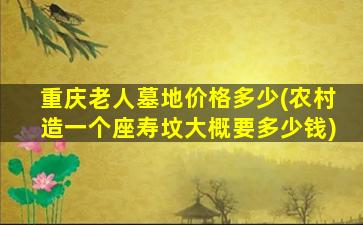 重庆老人墓地价格多少(农村造一个座寿坟大概要多少钱)