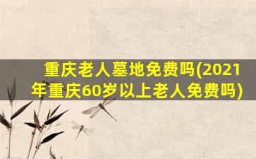 重庆老人墓地免费吗(2021年重庆60岁以上老人免费吗)