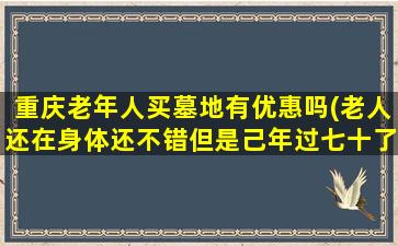 重庆老年人买墓地有优惠吗(老人还在身体还不错但是己年过七十了准备提前把目地买下行吗)