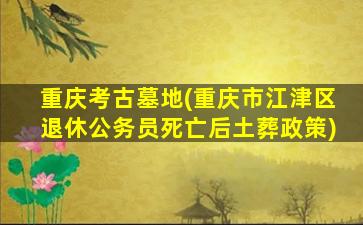 重庆考古墓地(重庆市江津区退休公务员死亡后土葬政策)