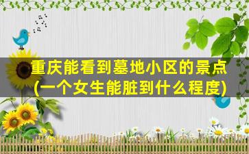 重庆能看到墓地小区的景点(一个女生能脏到什么程度)