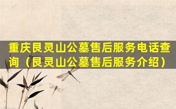 重庆艮灵山公墓售后服务电话查询（艮灵山公墓售后服务介绍）