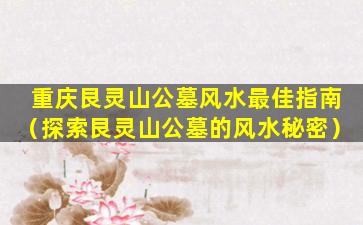重庆艮灵山公墓风水最佳指南（探索艮灵山公墓的风水秘密）