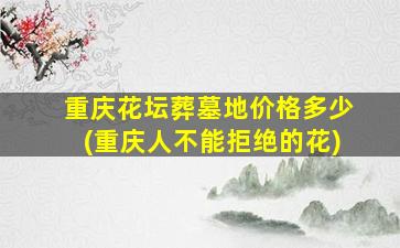 重庆花坛葬墓地价格多少(重庆人不能拒绝的花)