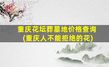 重庆花坛葬墓地价格查询(重庆人不能拒绝的花)