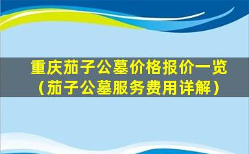 重庆茄子公墓价格报价一览（茄子公墓服务费用详解）