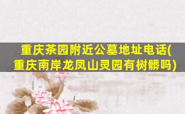 重庆茶园附近公墓地址电话(重庆南岸龙凤山灵园有树髒吗)