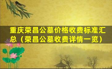 重庆荣昌公墓价格收费标准汇总（荣昌公墓收费详情一览）