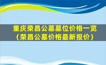 重庆荣昌公墓墓位价格一览（荣昌公墓价格最新报价）