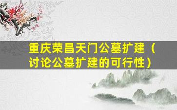 重庆荣昌天门公墓扩建（讨论公墓扩建的可行性）