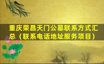 重庆荣昌天门公墓联系方式汇总（联系电话地址服务项目）