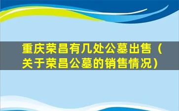 重庆荣昌有几处公墓出售（关于荣昌公墓的销售情况）