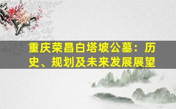 重庆荣昌白塔坡公墓：历史、规划及未来发展展望