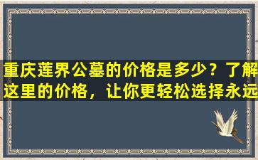 重庆莲界公墓的价格是多少？了解这里的价格，让你更轻松选择永远的安息地！