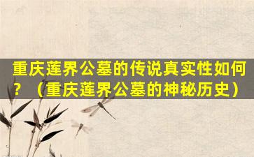 重庆莲界公墓的传说真实性如何？（重庆莲界公墓的神秘历史）