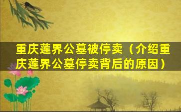 重庆莲界公墓被停卖（介绍重庆莲界公墓停卖背后的原因）