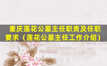 重庆莲花公墓主任职责及任职要求（莲花公墓主任工作介绍）