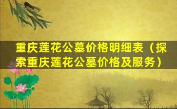 重庆莲花公墓价格明细表（探索重庆莲花公墓价格及服务）