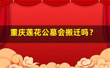 重庆莲花公墓会搬迁吗？