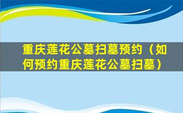 重庆莲花公墓扫墓预约（如何预约重庆莲花公墓扫墓）