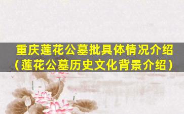 重庆莲花公墓批具体情况介绍（莲花公墓历史文化背景介绍）