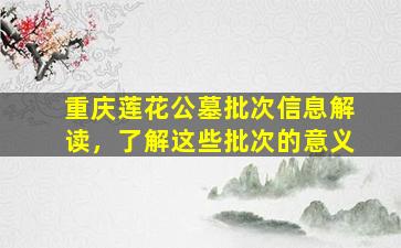重庆莲花公墓批次信息解读，了解这些批次的意义