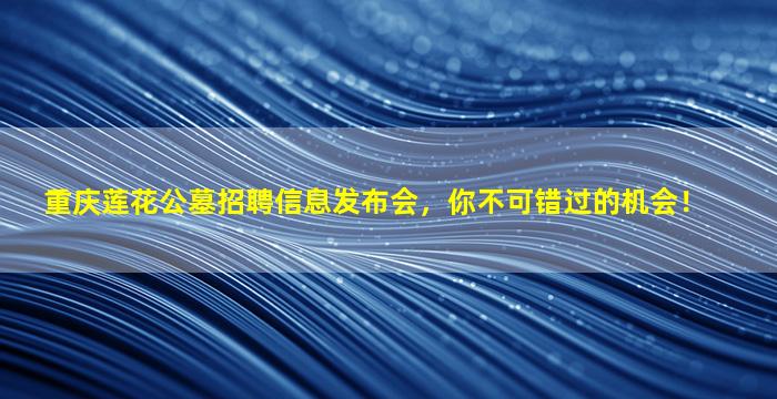 重庆莲花公墓招聘信息发布会，你不可错过的机会！