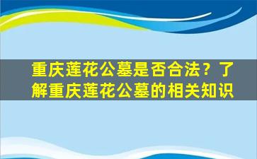 重庆莲花公墓是否合法？了解重庆莲花公墓的相关知识