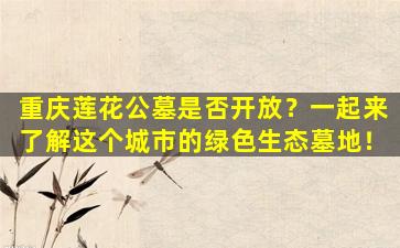 重庆莲花公墓是否开放？一起来了解这个城市的绿色生态墓地！