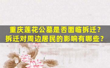 重庆莲花公墓是否面临拆迁？拆迁对周边居民的影响有哪些？