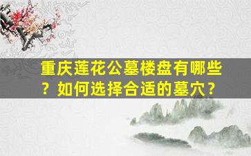重庆莲花公墓楼盘有哪些？如何选择合适的墓穴？