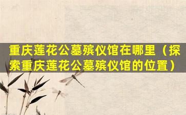 重庆莲花公墓殡仪馆在哪里（探索重庆莲花公墓殡仪馆的位置）