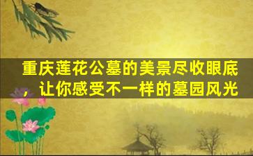 重庆莲花公墓的美景尽收眼底，让你感受不一样的墓园风光
