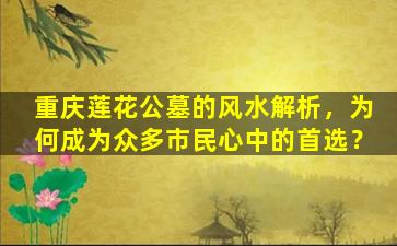 重庆莲花公墓的风水解析，为何成为众多市民心中的首选？