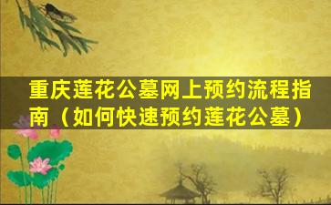 重庆莲花公墓网上预约流程指南（如何快速预约莲花公墓）