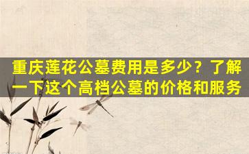 重庆莲花公墓费用是多少？了解一下这个高档公墓的价格和服务