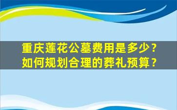 重庆莲花公墓费用是多少？如何规划合理的葬礼预算？