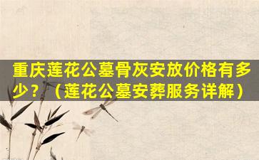 重庆莲花公墓骨灰安放价格有多少？（莲花公墓安葬服务详解）