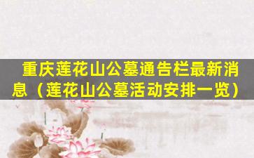 重庆莲花山公墓通告栏最新消息（莲花山公墓活动安排一览）