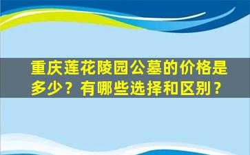 重庆莲花陵园公墓的价格是多少？有哪些选择和区别？