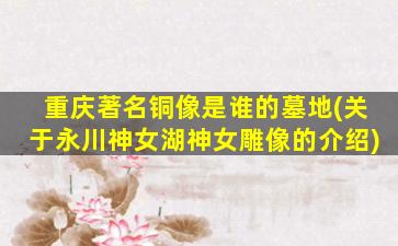 重庆著名铜像是谁的墓地(关于永川神女湖神女雕像的介绍)