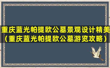 重庆蓝光帕提欧公墓景观设计精美（重庆蓝光帕提欧公墓游览攻略）